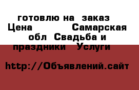 готовлю на  заказ › Цена ­ 1 000 - Самарская обл. Свадьба и праздники » Услуги   